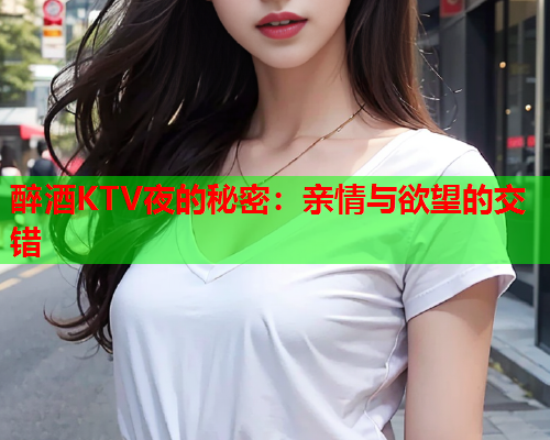 醉酒KTV夜的秘密：亲情与欲望的交错