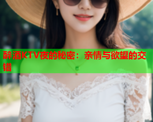 醉酒KTV夜的秘密：亲情与欲望的交错