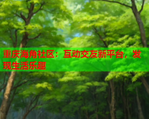 重庆海角社区：互动交友新平台，发现生活乐趣