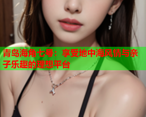 青岛海角七号：享受地中海风情与亲子乐趣的理想平台