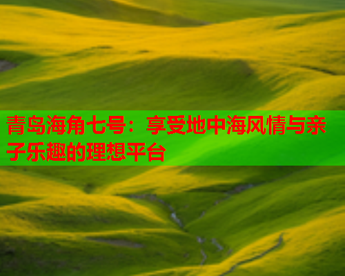 青岛海角七号：享受地中海风情与亲子乐趣的理想平台