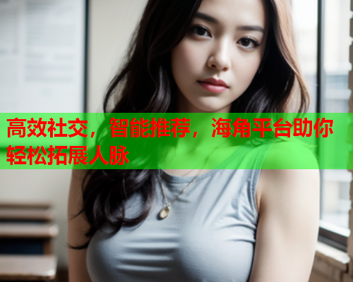 高效社交,智能推荐,海角平台助你轻松拓展人脉 高效社交,智能推荐,海角平台助你轻松拓展人脉