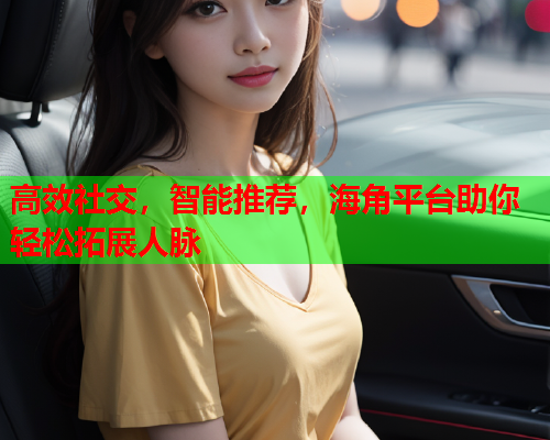 高效社交,智能推荐,海角平台助你轻松拓展人脉 高效社交,智能推荐,海角平台助你轻松拓展人脉