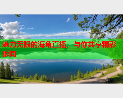 魅力无限的海角直播，与你共享精彩瞬间