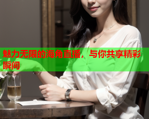 魅力无限的海角直播，与你共享精彩瞬间