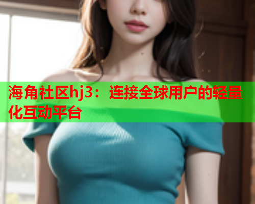 海角社区hj3：连接全球用户的轻量化互动平台