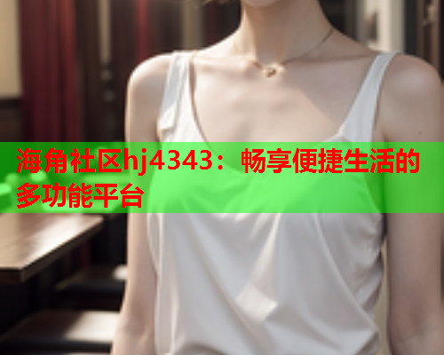 海角社区hj4343：畅享便捷生活的多功能平台