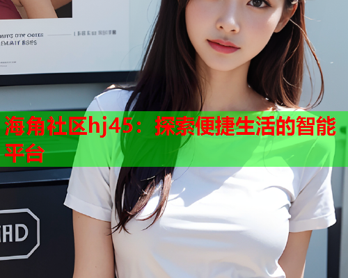 海角社区hj45：探索便捷生活的智能平台
