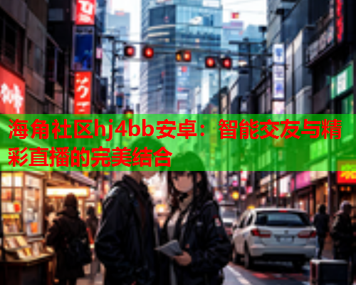 海角社区hj4bb安卓：智能交友与精彩直播的完美结合