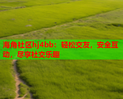 海角社区hj4bb：轻松交友，安全互动，尽享社交乐趣
