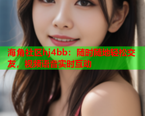 海角社区hj4bb：随时随地轻松交友，视频语音实时互动
