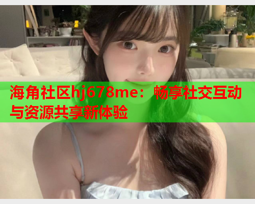 海角社区hj678me：畅享社交互动与资源共享新体验