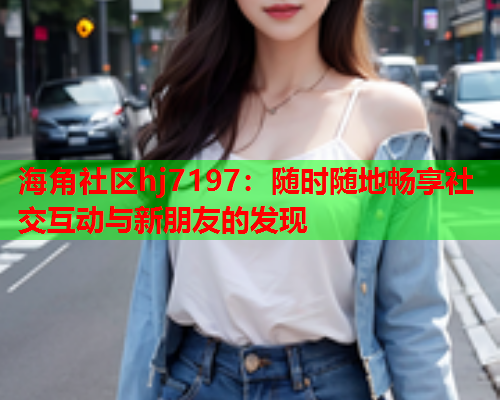 海角社区hj7197：随时随地畅享社交互动与新朋友的发现
