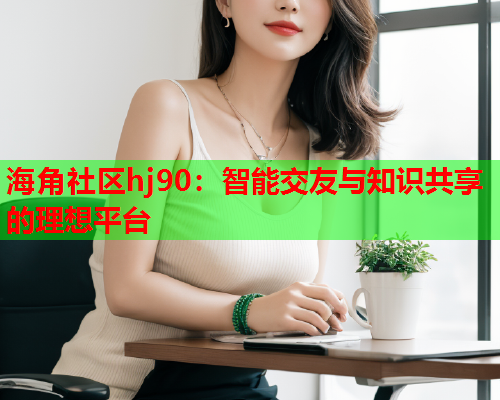 海角社区hj90：智能交友与知识共享的理想平台