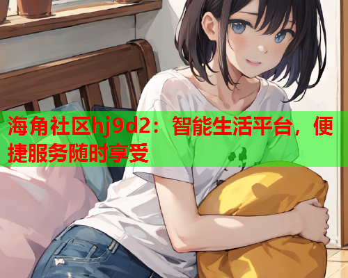 海角社区hj9d2：智能生活平台，便捷服务随时享受