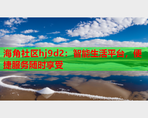 海角社区hj9d2：智能生活平台，便捷服务随时享受