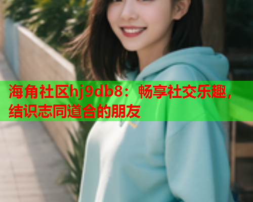海角社区hj9db8：畅享社交乐趣，结识志同道合的朋友