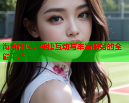 海角社区：便捷互动与丰富服务的全能平台