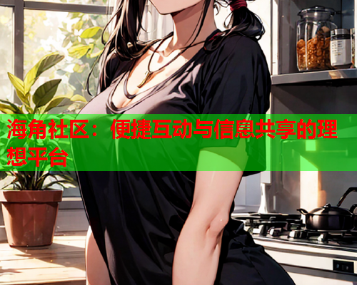 海角社区：便捷互动与信息共享的理想平台