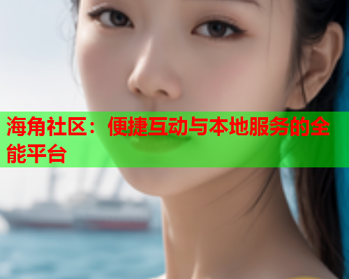 海角社区：便捷互动与本地服务的全能平台