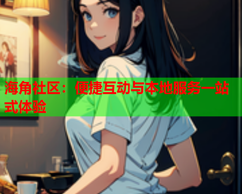 海角社区：便捷互动与本地服务一站式体验