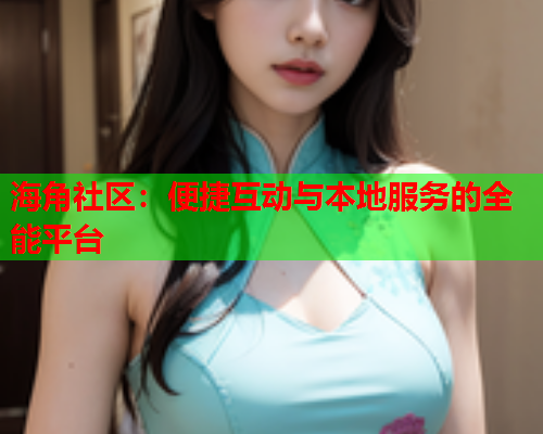 海角社区：便捷互动与本地服务的全能平台