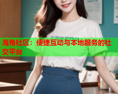 海角社区：便捷互动与本地服务的社交平台