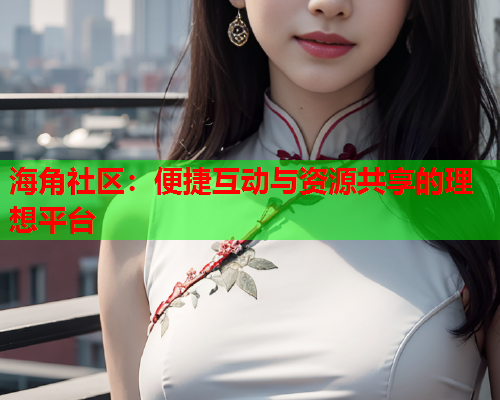 海角社区：便捷互动与资源共享的理想平台