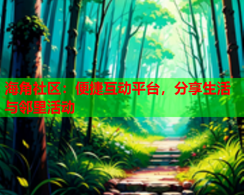海角社区：便捷互动平台，分享生活与邻里活动