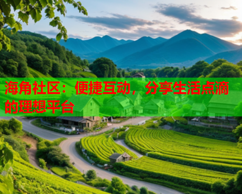 海角社区：便捷互动，分享生活点滴的理想平台