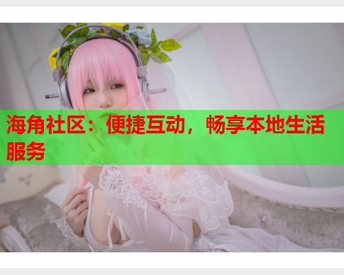 海角社区：便捷互动，畅享本地生活服务