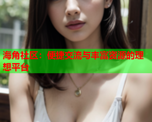 海角社区：便捷交流与丰富资源的理想平台