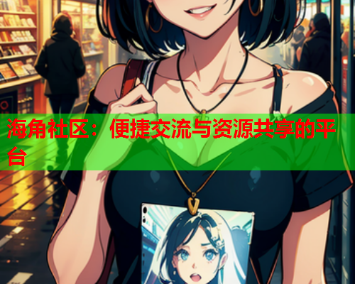 海角社区：便捷交流与资源共享的平台