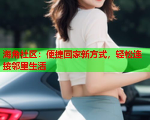 海角社区：便捷回家新方式，轻松连接邻里生活