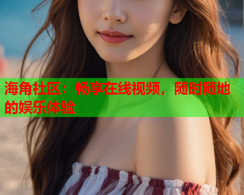 海角社区：畅享在线视频，随时随地的娱乐体验