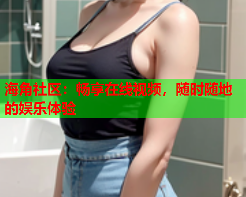 海角社区：畅享在线视频，随时随地的娱乐体验