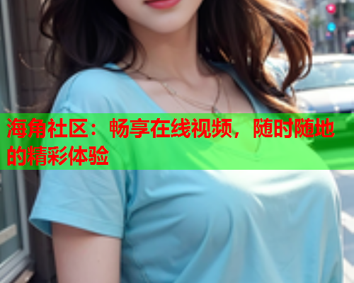 海角社区：畅享在线视频，随时随地的精彩体验