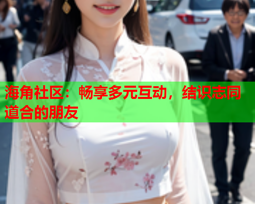 海角社区：畅享多元互动，结识志同道合的朋友