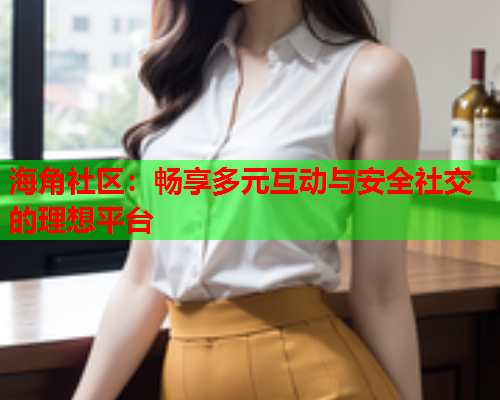 海角社区：畅享多元互动与安全社交的理想平台