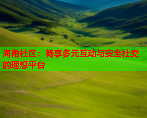 海角社区：畅享多元互动与安全社交的理想平台