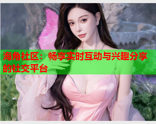 海角社区：畅享实时互动与兴趣分享的社交平台