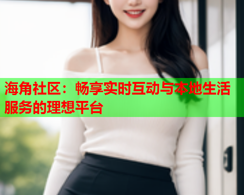海角社区：畅享实时互动与本地生活服务的理想平台