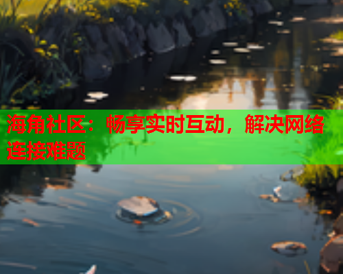 海角社区：畅享实时互动，解决网络连接难题