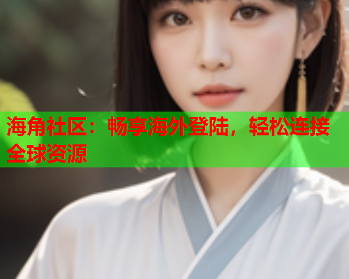 海角社区：畅享海外登陆，轻松连接全球资源