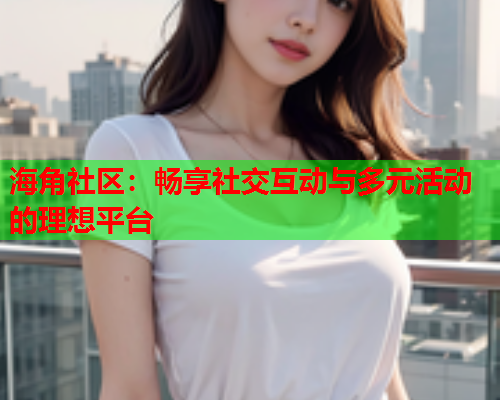 海角社区：畅享社交互动与多元活动的理想平台