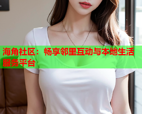 海角社区：畅享邻里互动与本地生活服务平台
