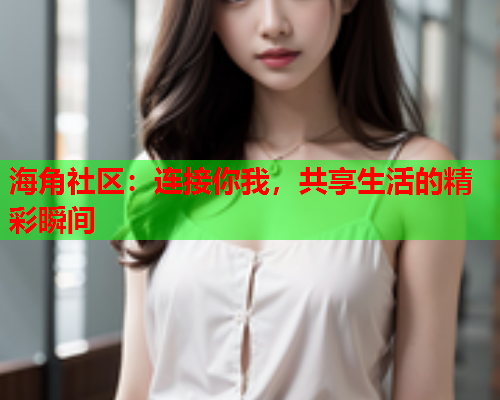 海角社区：连接你我，共享生活的精彩瞬间
