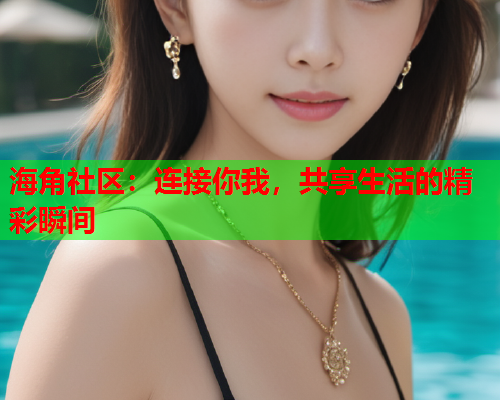 海角社区：连接你我，共享生活的精彩瞬间