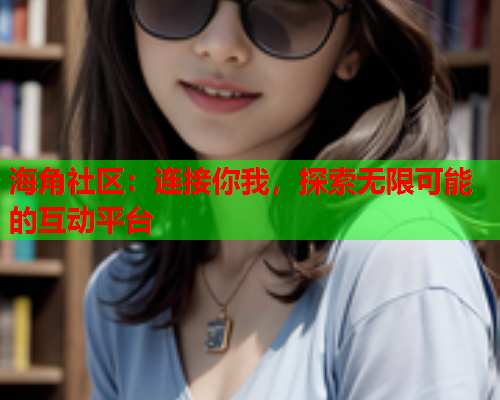 海角社区：连接你我，探索无限可能的互动平台