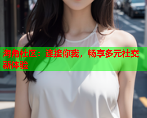 海角社区：连接你我，畅享多元社交新体验